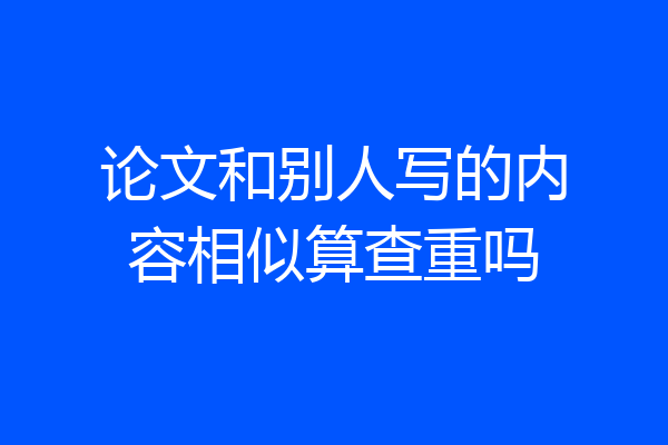 论文和别人写的内容相似算查重吗
