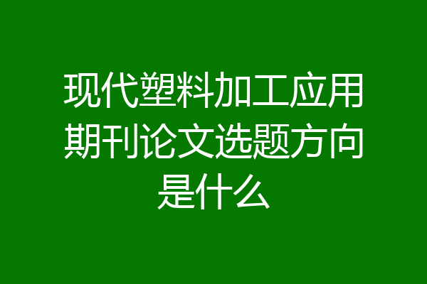 现代塑料加工应用期刊论文选题方向是什么