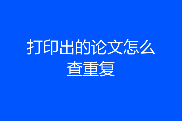 打印出的论文怎么查重复