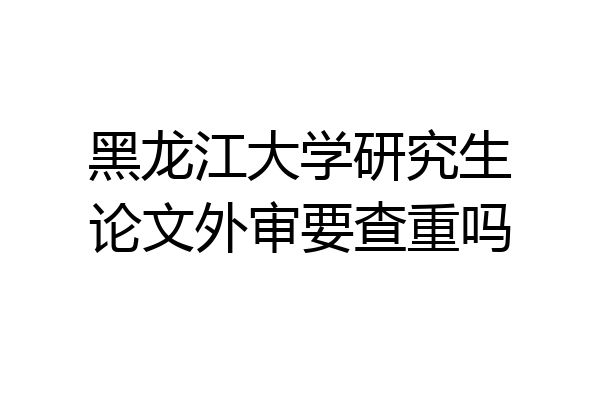 黑龙江大学研究生论文外审要查重吗