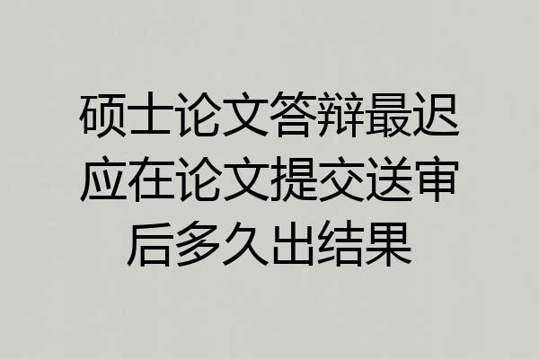 硕士论文答辩最迟应在论文提交送审后多久出结果
