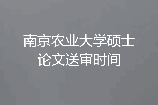 南京农业大学硕士论文送审时间