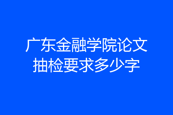 广东金融学院论文抽检要求多少字