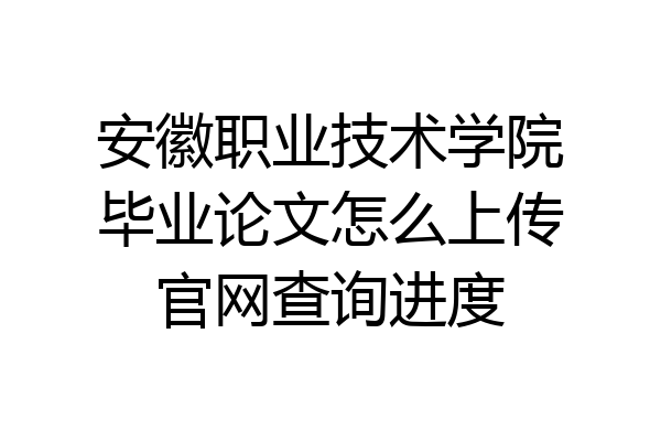 安徽职业技术学院毕业论文怎么上传官网查询进度