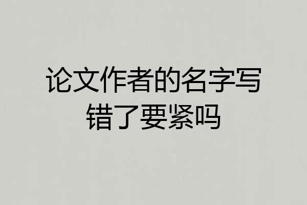 论文作者的名字写错了要紧吗