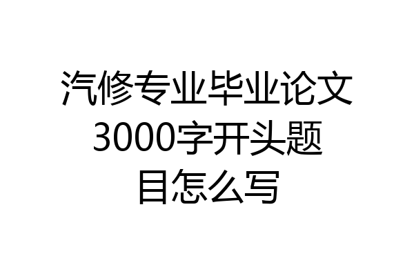 汽修专业毕业论文3000字开头题目怎么写