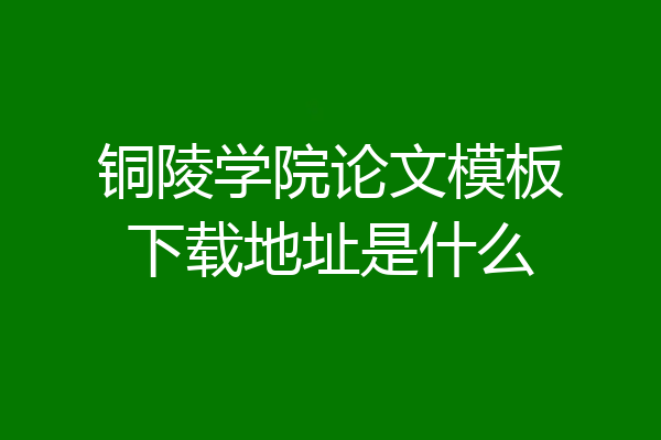 铜陵学院论文模板下载地址是什么