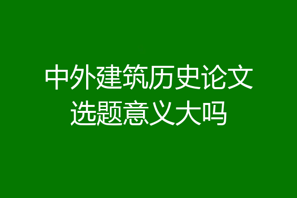 中外建筑历史论文选题意义大吗