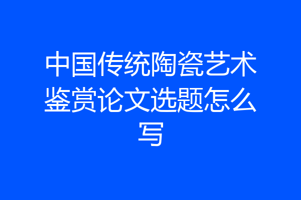 中国传统陶瓷艺术鉴赏论文选题怎么写