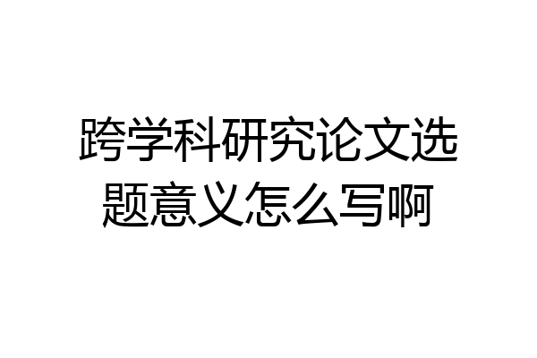 跨学科研究论文选题意义怎么写啊