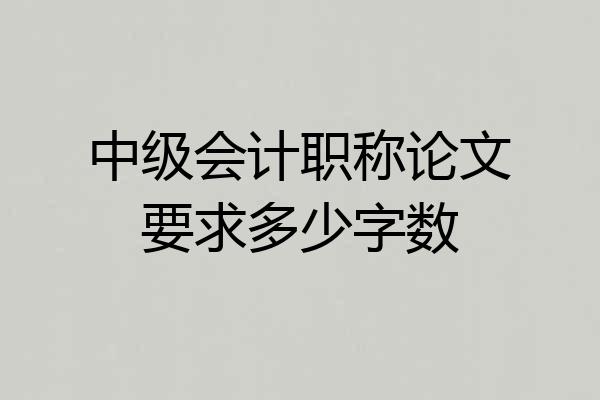 中级会计职称论文要求多少字数
