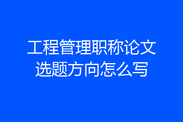 工程管理职称论文选题方向怎么写