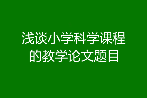 浅谈小学科学课程的教学论文题目