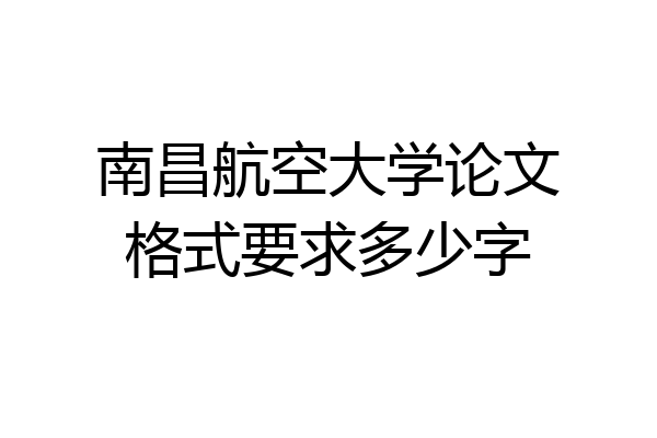 南昌航空大学论文格式要求多少字