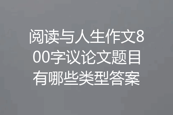 阅读与人生作文800字议论文题目有哪些类型答案
