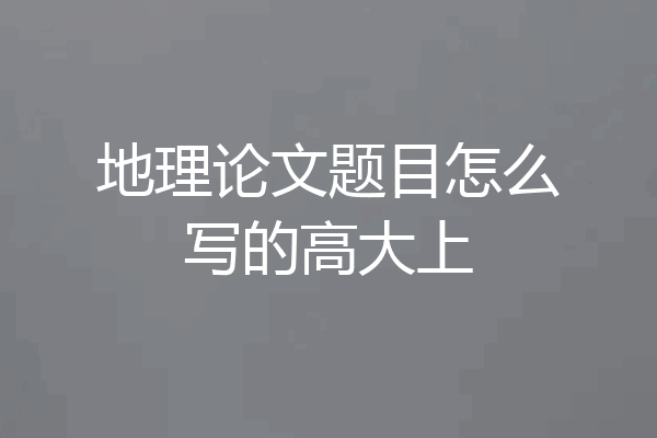 地理论文题目怎么写的高大上