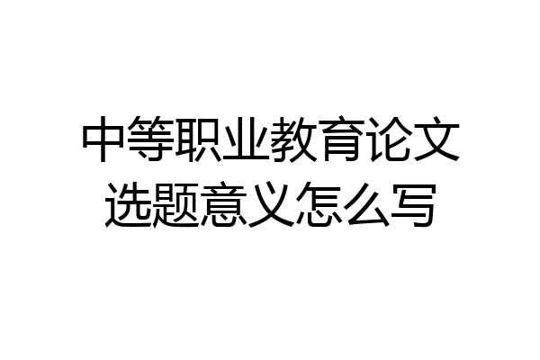中等职业教育论文选题意义怎么写