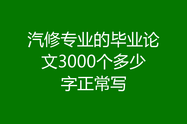 汽修专业的毕业论文3000个多少字正常写