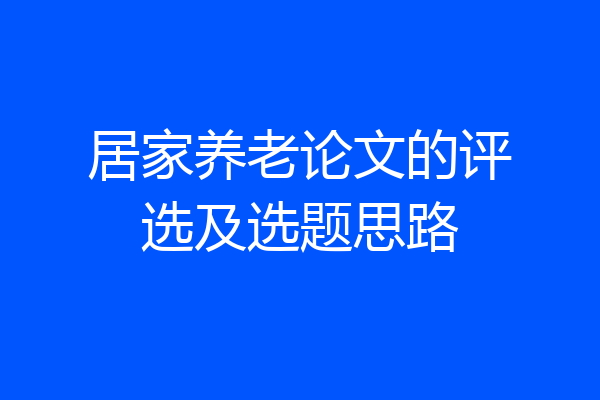 居家养老论文的评选及选题思路