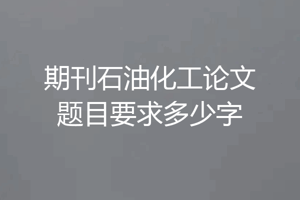 期刊石油化工论文题目要求多少字