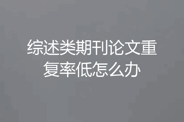 综述类期刊论文重复率低怎么办