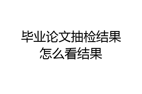 毕业论文抽检结果怎么看结果