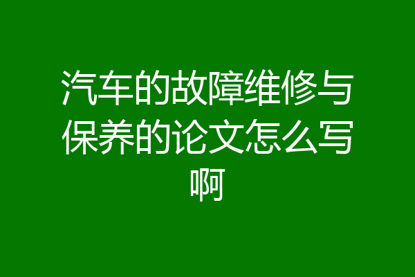 汽车的故障维修与保养的论文怎么写啊