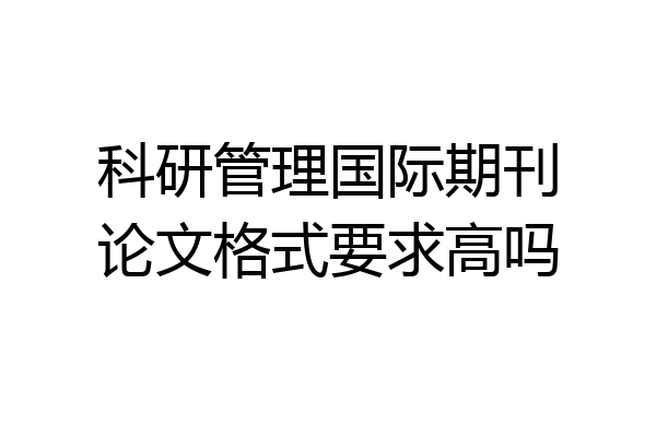 科研管理国际期刊论文格式要求高吗