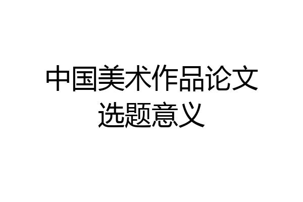中国美术作品论文选题意义