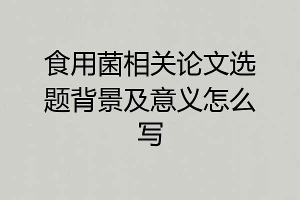 食用菌相关论文选题背景及意义怎么写