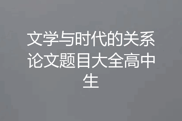 文学与时代的关系论文题目大全高中生