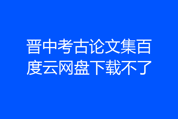 晋中考古论文集百度云网盘下载不了
