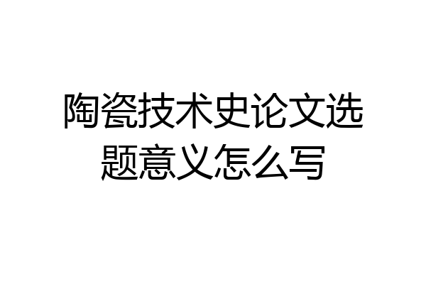 陶瓷技术史论文选题意义怎么写