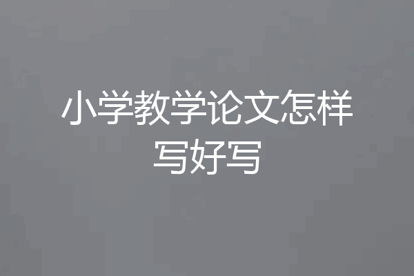 小学教学论文怎样写好写