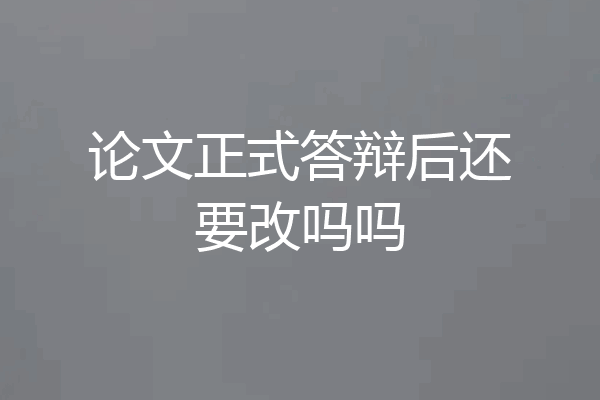论文正式答辩后还要改吗吗