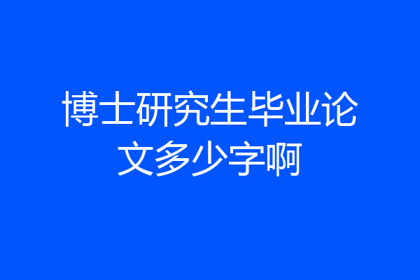博士研究生毕业论文多少字啊