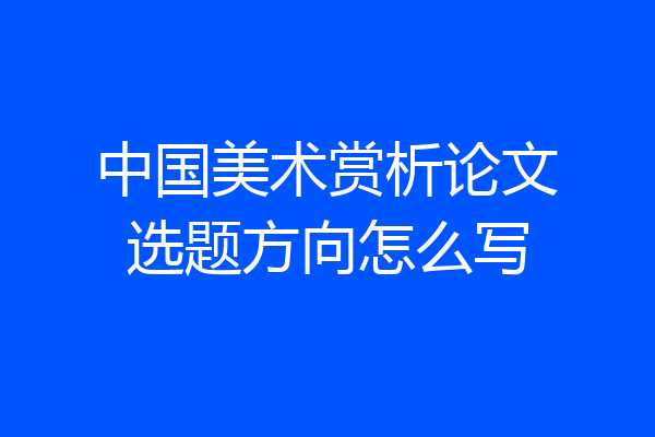 中国美术赏析论文选题方向怎么写