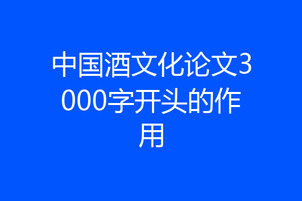 中国酒文化论文3000字开头的作用