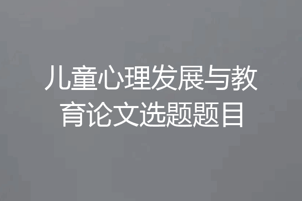 儿童心理发展与教育论文选题题目