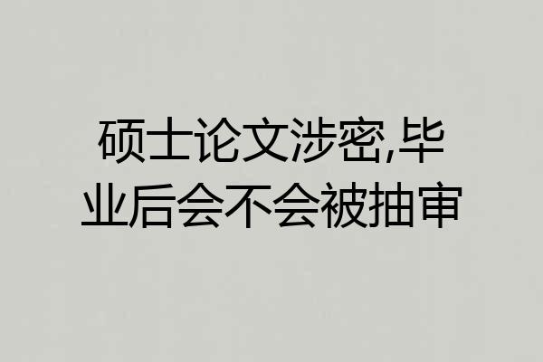 硕士论文涉密,毕业后会不会被抽审