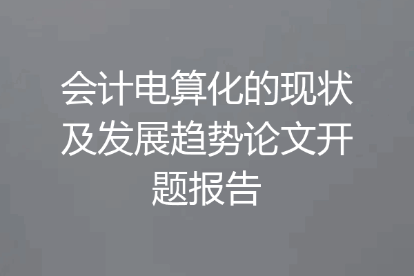 会计电算化的现状及发展趋势论文开题报告