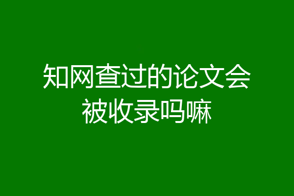 知网查过的论文会被收录吗嘛