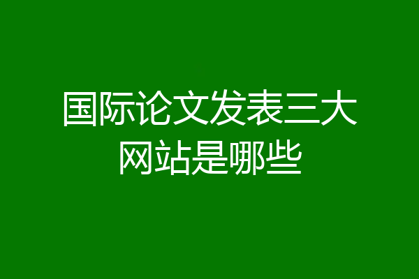国际论文发表三大网站是哪些