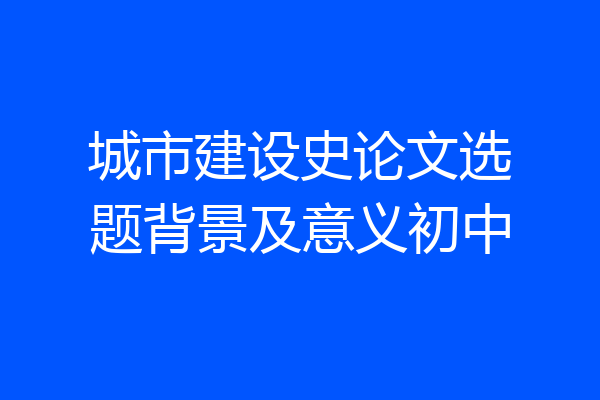 城市建设史论文选题背景及意义初中