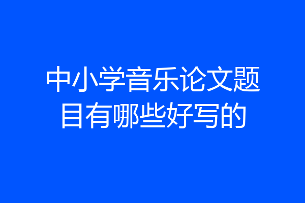 中小学音乐论文题目有哪些好写的