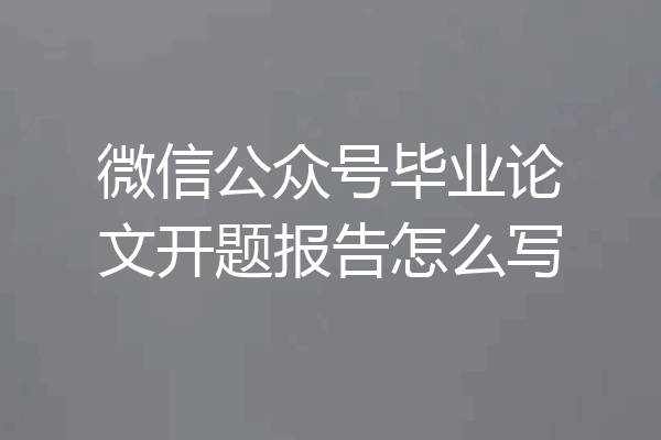 微信公众号毕业论文开题报告怎么写