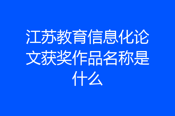 江苏教育信息化论文获奖作品名称是什么