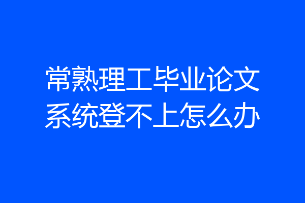 常熟理工毕业论文系统登不上怎么办