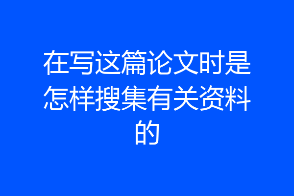 在写这篇论文时是怎样搜集有关资料的
