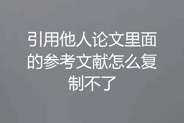 引用他人论文里面的参考文献怎么复制不了